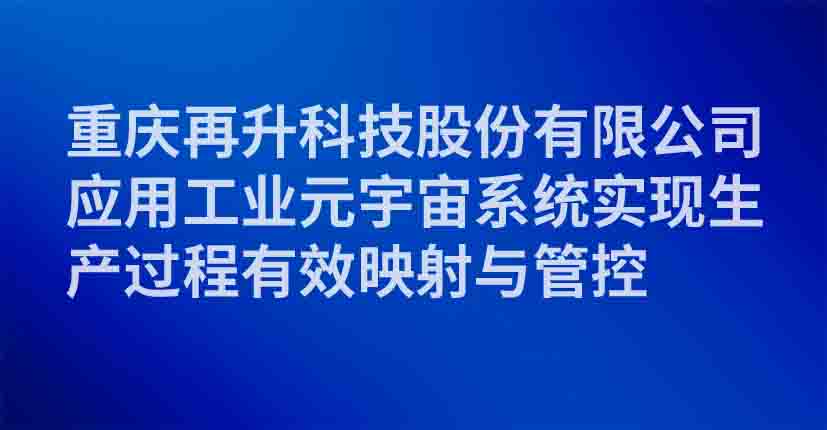 重庆再升科技股份有限公司应用工业元宇宙系统实现生产过程有效映射与管控