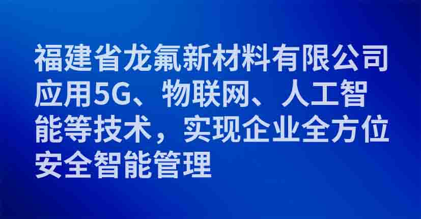 福建省龙氟新材料有限公司应用5G、物联网、人工智能等技术，实现企业全方位安全智能管理