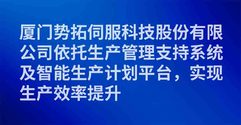 厦门势拓伺服科技股份有限公司依托生产管理支持系统及智能生产计划平台，实现生产效率提升