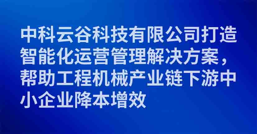 中科云谷科技有限公司打造智能化运营管理解决方案，帮助工程机械产业链下游中小企业降本增效
