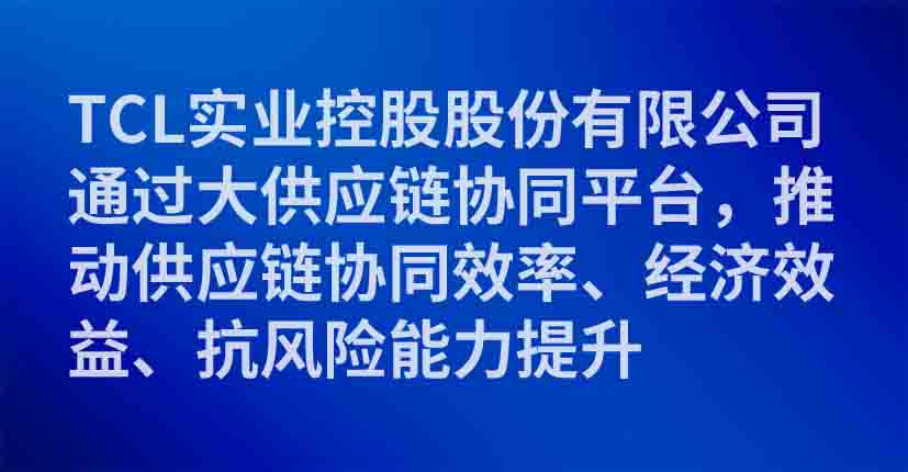 TCL实业控股股份有限公司通过大供应链协同平台，推动供应链协同效率、经济效益、抗风险能力提升