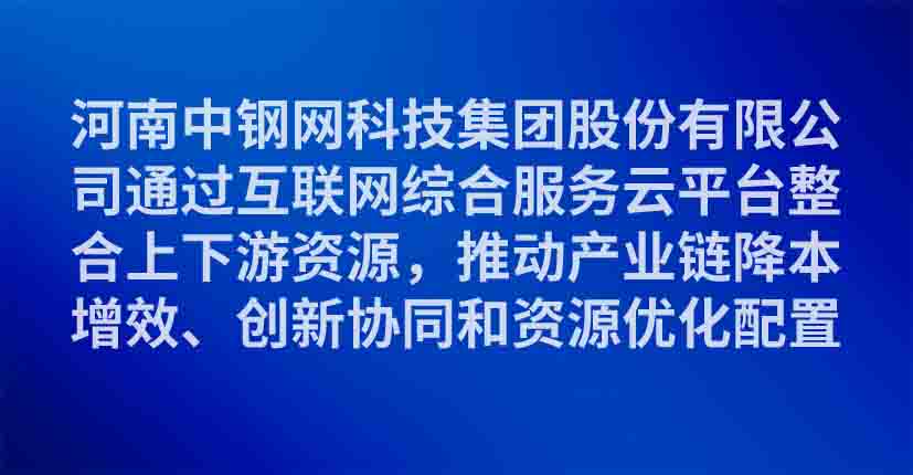 河南中钢网科技集团股份有限公司通过互联网综合服务云平台整合上下游资源，推动产业链降本增效、创新协同和资源优化配置