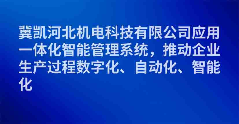 冀凯河北机电科技有限公司应用一体化智能管理系统，推动企业生产过程数字化、自动化、智能化