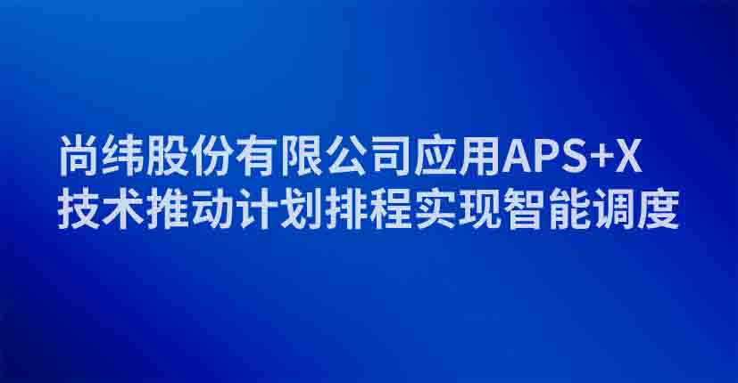 尚纬股份有限公司应用APS+X技术推动计划排程实现智能调度