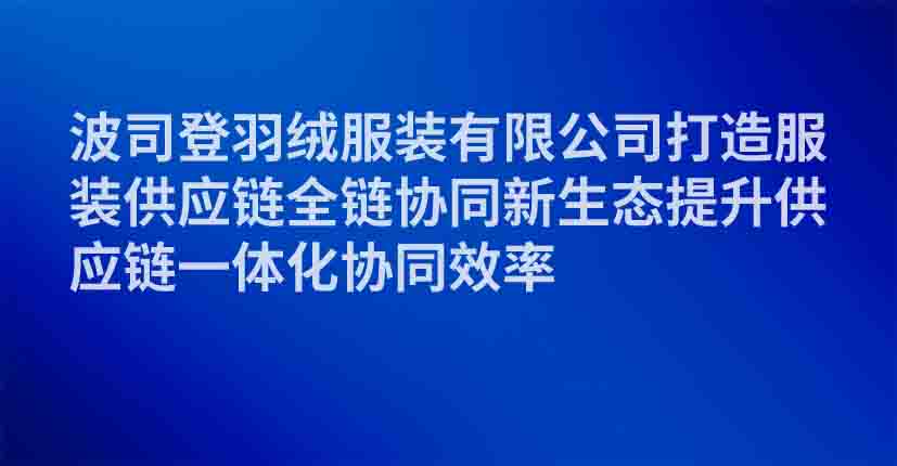 波司登羽绒服装有限公司打造服装供应链全链协同新生态提升供应链一体化协同效率