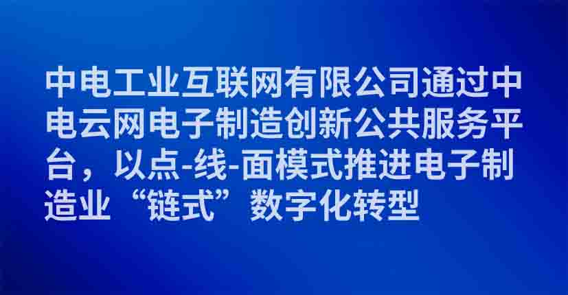 中电工业互联网有限公司通过中电云网电子制造创新公共服务平台，以点-线-面模式推进电子制造业“链式”数字化转型