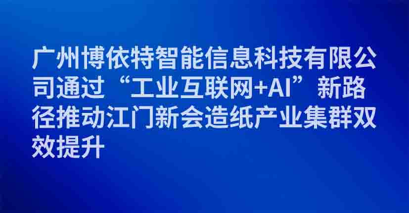 广州博依特智能信息科技有限公司通过“工业互联网+AI”新路径推动江门新会造纸产业集群双效提升