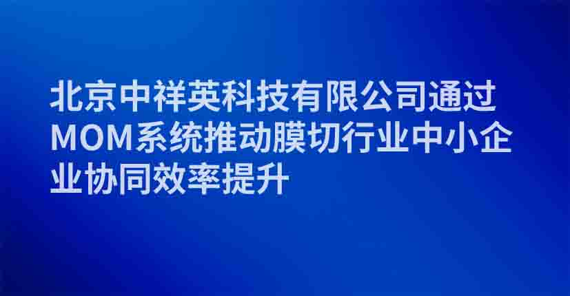 北京中祥英科技有限公司通过MOM系统推动膜切行业中小企业协同效率提升