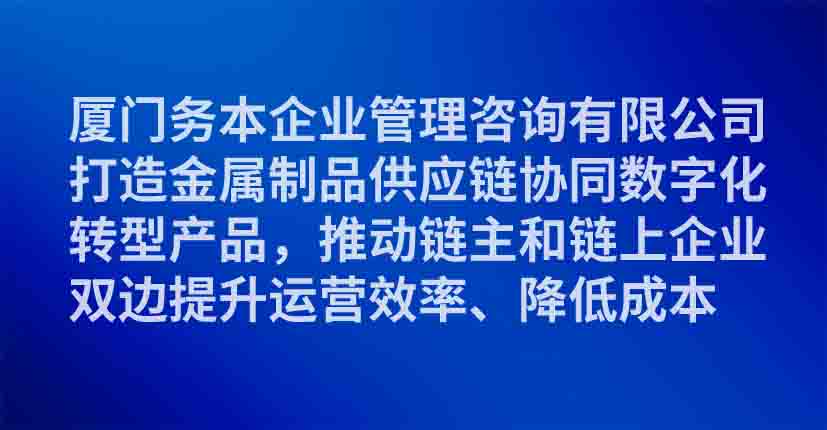 厦门务本企业管理咨询有限公司打造金属制品供应链协同数字化转型产品，推动链主和链上企业双边提升运营效率、降低成本