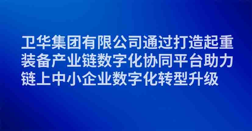 卫华集团有限公司通过打造起重装备产业链数字化协同平台助力链上中小企业数字化转型升级