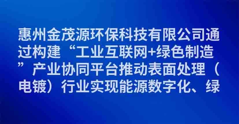 惠州金茂源环保科技有限公司通过构建“工业互联网+绿色制造”产业协同平台推动表面处理（电镀）行业实现能源数字化、绿色化转型升级