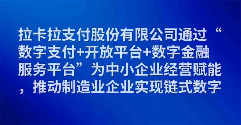 拉卡拉支付股份有限公司通过“数字支付+开放平台+数字金融服务平台”为中小企业经营赋能，推动制造业企业实现链式数字化转型