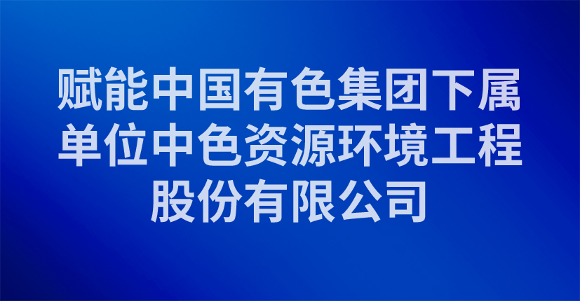 赋能中国有色集团下属单位中色资源环境工程股份有限公司