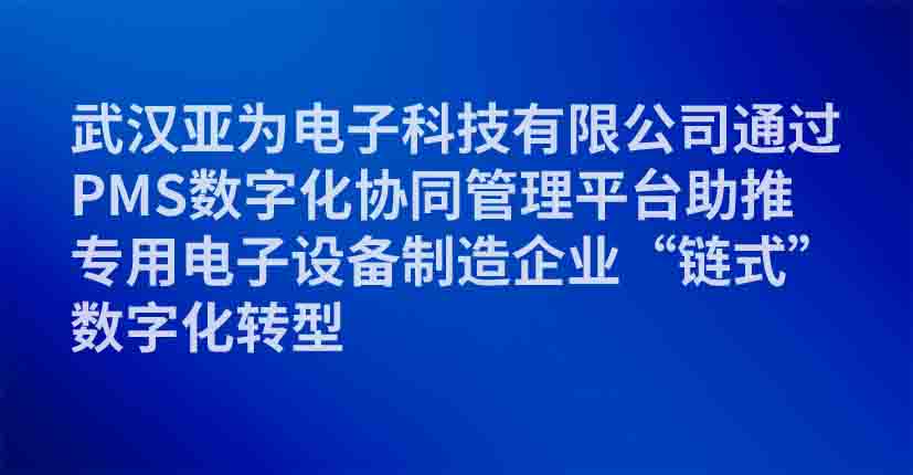 武汉亚为电子科技有限公司通过PMS数字化协同管理平台助推专用电子设备制造企业“链式”数字化转型